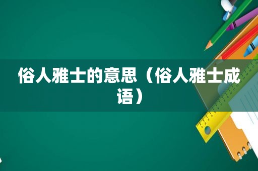 俗人雅士的意思（俗人雅士成语）