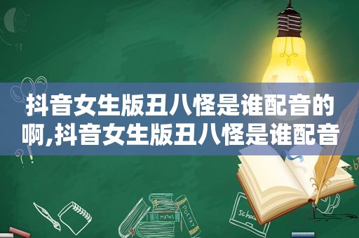 抖音女生版丑八怪是谁配音的啊,抖音女生版丑八怪是谁配音的视频