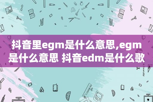 抖音里egm是什么意思,egm是什么意思 抖音edm是什么歌