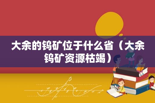 大余的钨矿位于什么省（大余钨矿资源枯竭）