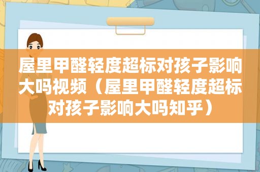 屋里甲醛轻度超标对孩子影响大吗视频（屋里甲醛轻度超标对孩子影响大吗知乎）