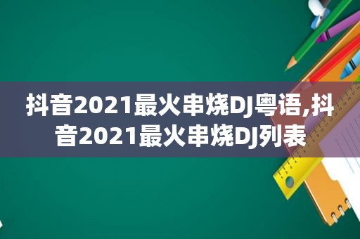 抖音2021最火串烧DJ粤语,抖音2021最火串烧DJ列表