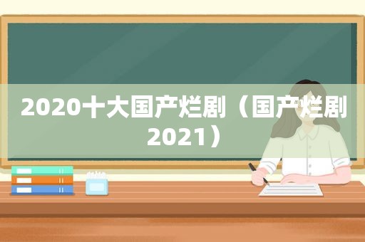 2020十大国产烂剧（国产烂剧2021）