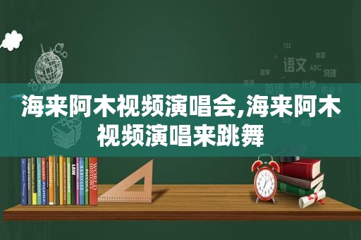 海来阿木视频演唱会,海来阿木视频演唱来跳舞