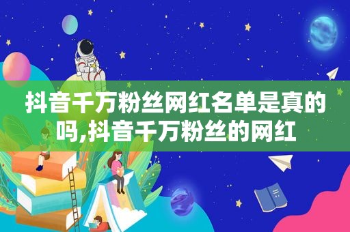 抖音千万粉丝网红名单是真的吗,抖音千万粉丝的网红