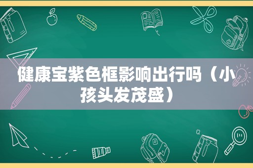 健康宝紫色框影响出行吗（小孩头发茂盛）