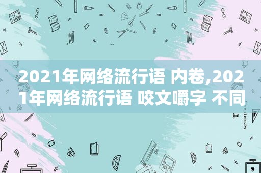 2021年网络流行语 内卷,2021年网络流行语 咬文嚼字 不同