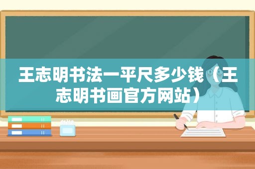 王志明书法一平尺多少钱（王志明书画官方网站）