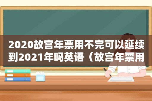 2020故宫年票用不完可以延续到2021年吗英语（故宫年票用完还能买吗）