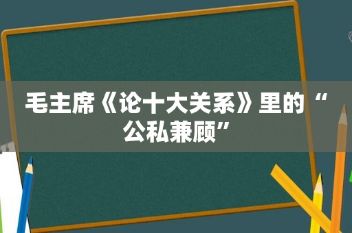 毛主席《论十大关系》里的“公私兼顾”