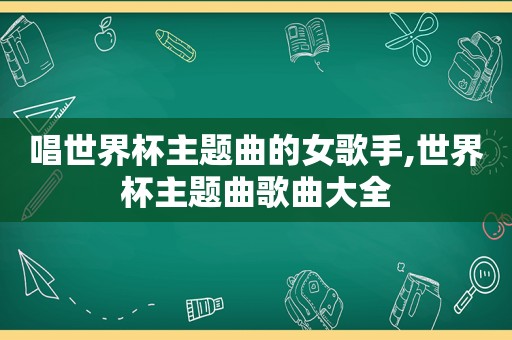 唱世界杯主题曲的女歌手,世界杯主题曲歌曲大全