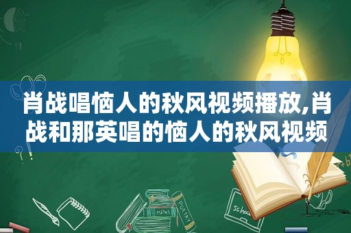 肖战唱恼人的秋风视频播放,肖战和那英唱的恼人的秋风视频