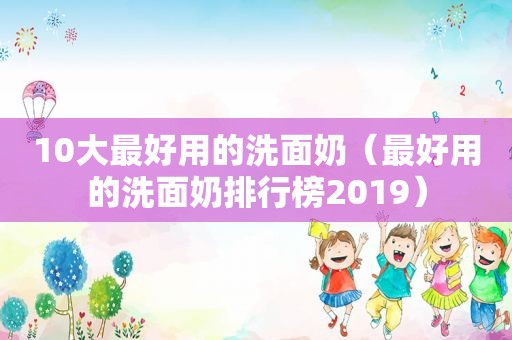 10大最好用的洗面奶（最好用的洗面奶排行榜2019）