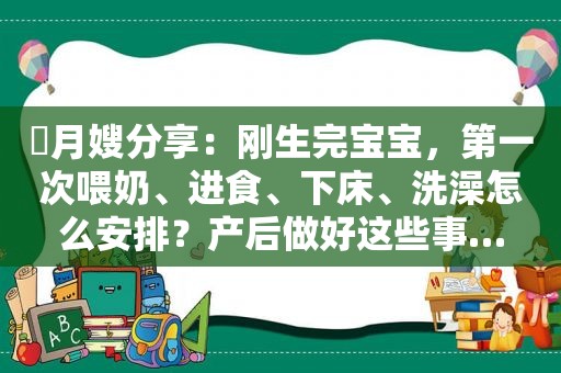 ​月嫂分享：刚生完宝宝，第一次喂奶、进食、下床、洗澡怎么安排？产后做好这些事…