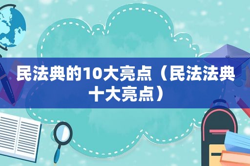 民法典的10大亮点（民法法典十大亮点）