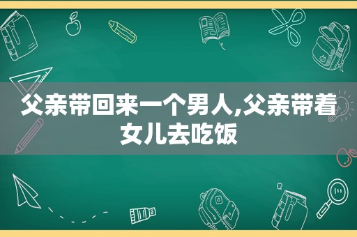 父亲带回来一个男人,父亲带着女儿去吃饭