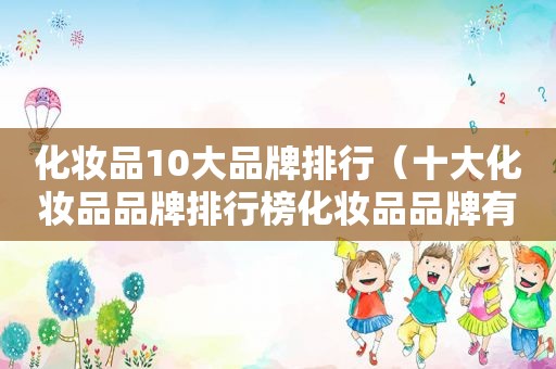 化妆品10大品牌排行（十大化妆品品牌排行榜化妆品品牌有哪些）