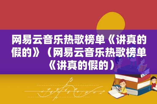 网易云音乐热歌榜单《讲真的假的》（网易云音乐热歌榜单《讲真的假的）