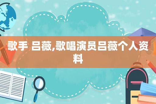 歌手 吕薇,歌唱演员吕薇个人资料