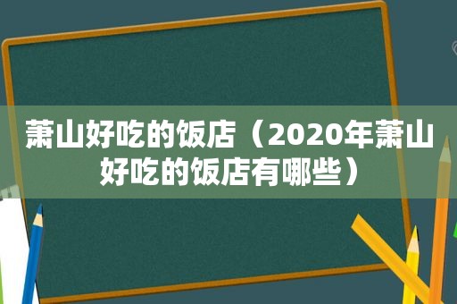 萧山好吃的饭店（2020年萧山好吃的饭店有哪些）