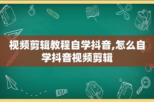 视频剪辑教程自学抖音,怎么自学抖音视频剪辑