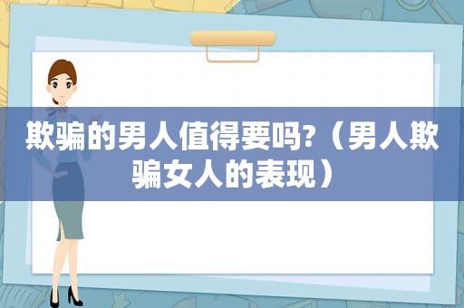 欺骗的男人值得要吗?（男人欺骗女人的表现）