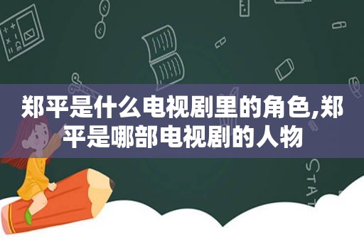 郑平是什么电视剧里的角色,郑平是哪部电视剧的人物