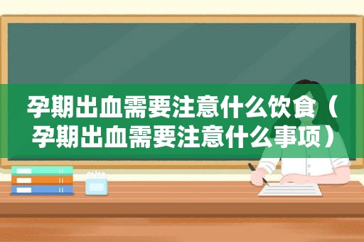 孕期出血需要注意什么饮食（孕期出血需要注意什么事项）