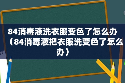 84消毒液洗衣服变色了怎么办（84消毒液把衣服洗变色了怎么办）