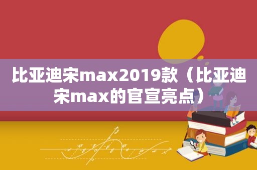 比亚迪宋max2019款（比亚迪宋max的官宣亮点）