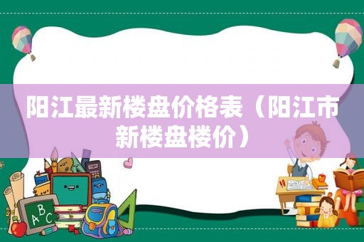 阳江最新楼盘价格表（阳江市新楼盘楼价）