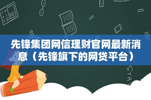 先锋集团网信理财官网最新消息（先锋旗下的网贷平台）