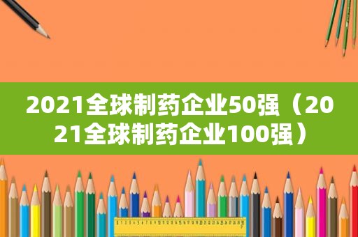 2021全球制药企业50强（2021全球制药企业100强）