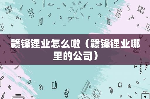 赣锋锂业怎么啦（赣锋锂业哪里的公司）