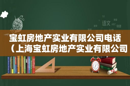 宝虹房地产实业有限公司电话（上海宝虹房地产实业有限公司）