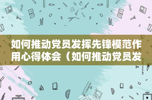 如何推动党员发挥先锋模范作用心得体会（如何推动党员发挥先锋模范作用发言稿）