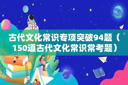 古代文化常识专项突破94题（150道古代文化常识常考题）