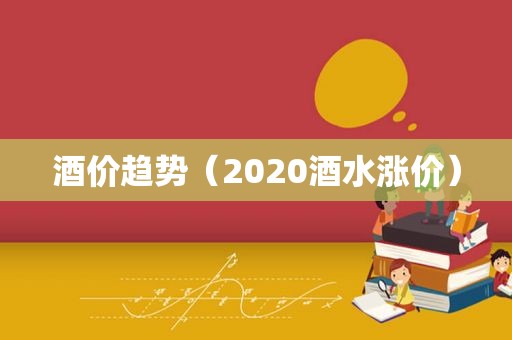 酒价趋势（2020酒水涨价）