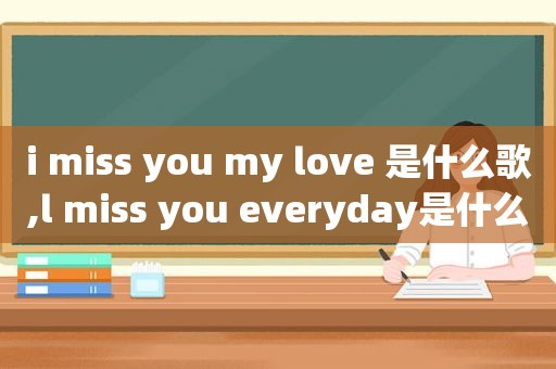 i miss you my love 是什么歌,l miss you everyday是什么歌