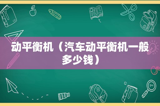 动平衡机（汽车动平衡机一般多少钱）