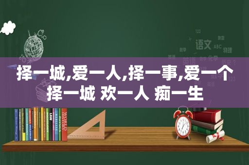 择一城,爱一人,择一事,爱一个择一城 欢一人 痴一生