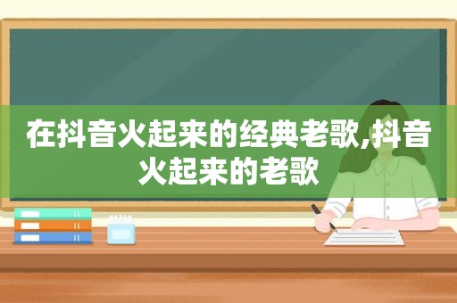 在抖音火起来的经典老歌,抖音火起来的老歌