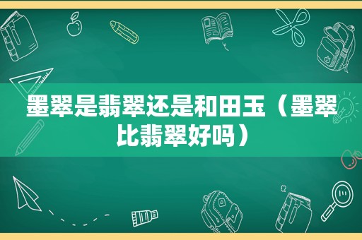 墨翠是翡翠还是和田玉（墨翠比翡翠好吗）