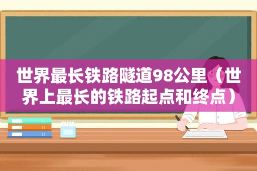 世界最长铁路隧道98公里（世界上最长的铁路起点和终点）