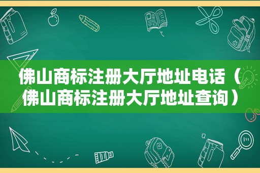 佛山商标注册大厅地址电话（佛山商标注册大厅地址查询）