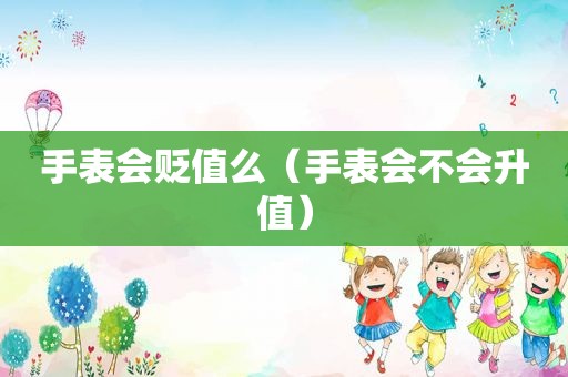 手表会贬值么（手表会不会升值）