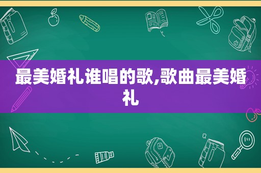 最美婚礼谁唱的歌,歌曲最美婚礼