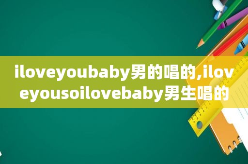 iloveyoubaby男的唱的,iloveyousoilovebaby男生唱的