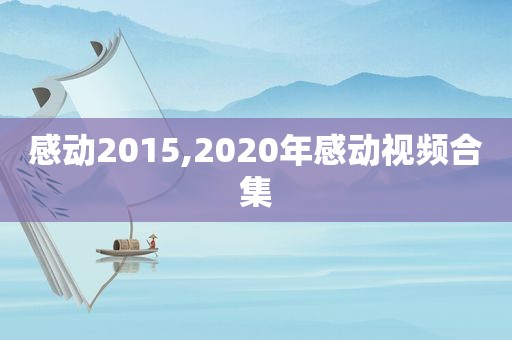 感动2015,2020年感动视频合集