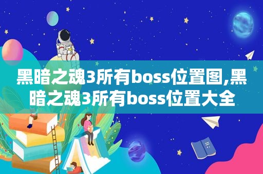 黑暗之魂3所有boss位置图,黑暗之魂3所有boss位置大全